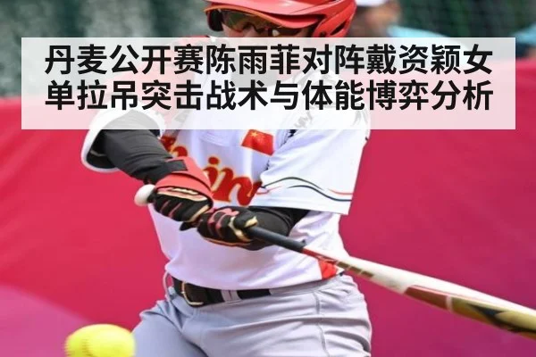 丹麦公开赛陈雨菲对阵戴资颖女单拉吊突击战术与体能博弈分析