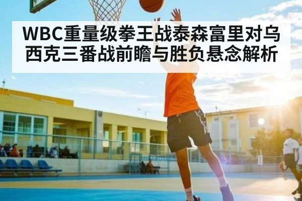 WBC重量级拳王战泰森富里对乌西克三番战前瞻与胜负悬念解析