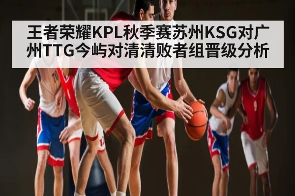 王者荣耀KPL秋季赛苏州KSG对广州TTG今屿对清清败者组晋级分析