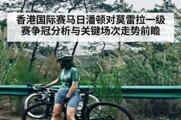 香港国际赛马日潘顿对莫雷拉一级赛争冠分析与关键场次走势前瞻