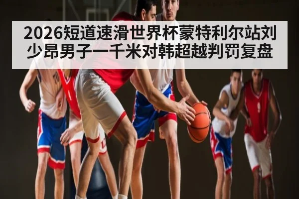 2026短道速滑世界杯蒙特利尔站刘少昂男子一千米对韩超越判罚复盘