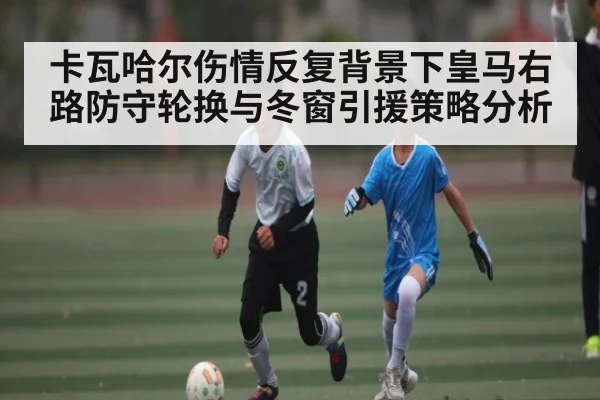 卡瓦哈尔伤情反复背景下皇马右路防守轮换与冬窗引援策略分析